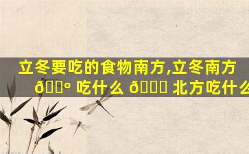 立冬要吃的食物南方,立冬南方 🐺 吃什么 🐒 北方吃什么